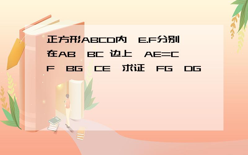 正方形ABCD内,E.F分别在AB、BC 边上,AE=CF,BG⊥CE,求证,FG⊥DG