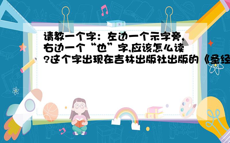 请教一个字：左边一个示字旁,右边一个“也”字,应该怎么读?这个字出现在吉林出版社出版的《圣经故事》上.