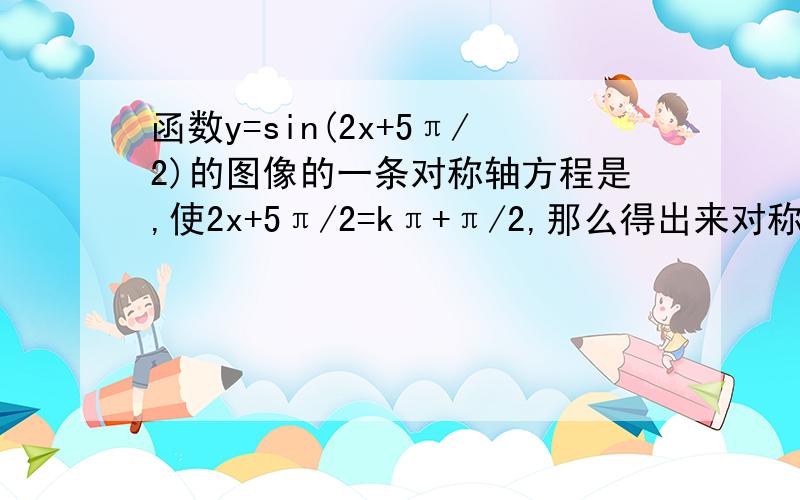 函数y=sin(2x+5π/2)的图像的一条对称轴方程是,使2x+5π/2=kπ+π/2,那么得出来对称轴x=-π啊,可为什么答案是x=-π/2呢?