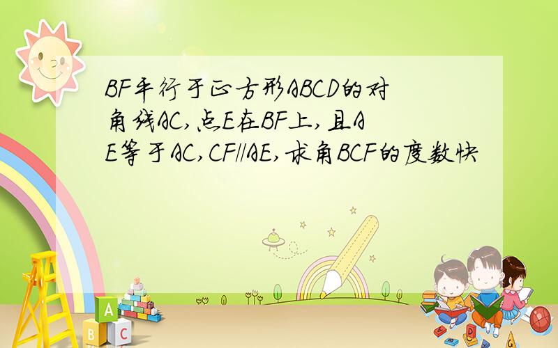 BF平行于正方形ABCD的对角线AC,点E在BF上,且AE等于AC,CF//AE,求角BCF的度数快