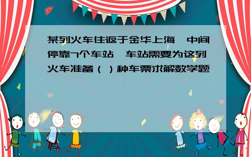 某列火车往返于金华上海,中间停靠7个车站,车站需要为这列火车准备（）种车票求解数学题