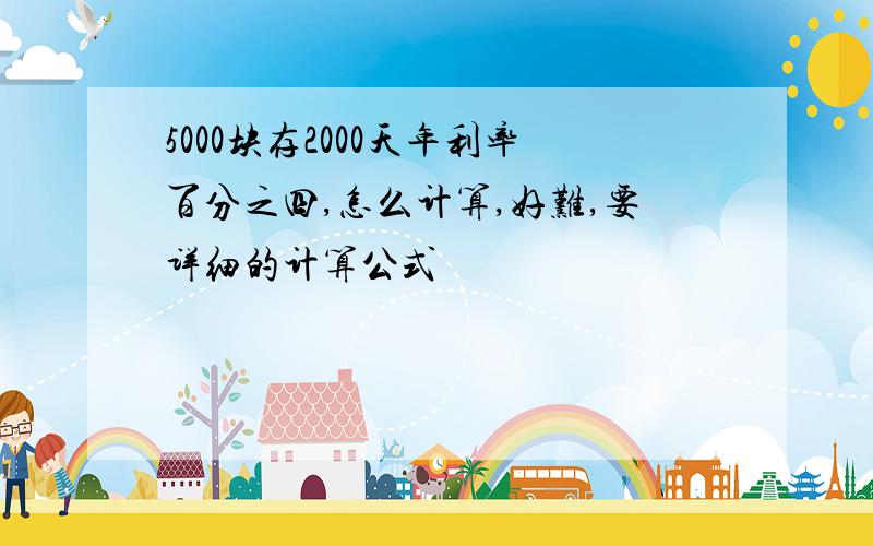 5000块存2000天年利率百分之四,怎么计算,好难,要详细的计算公式