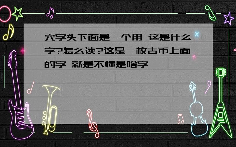 穴字头下面是一个用 这是什么字?怎么读?这是一枚古币上面的字 就是不懂是啥字