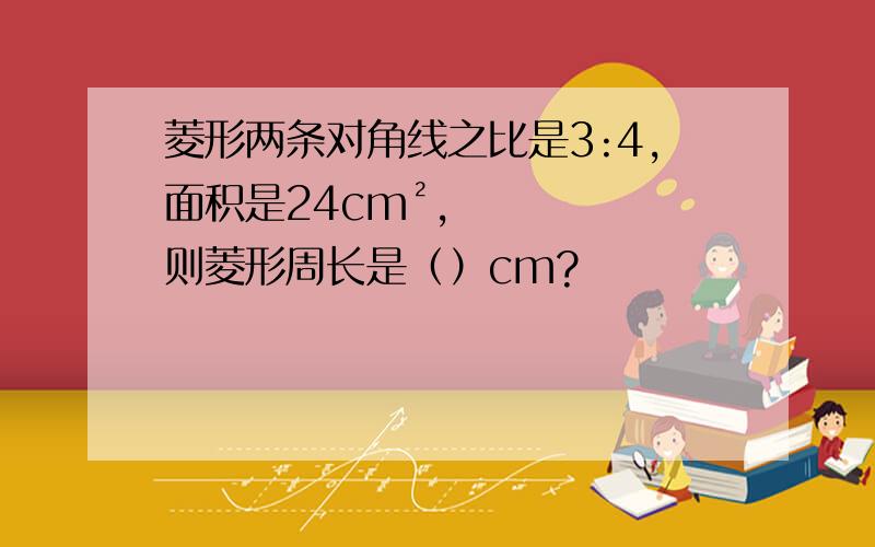 菱形两条对角线之比是3:4,面积是24cm²,则菱形周长是（）cm?