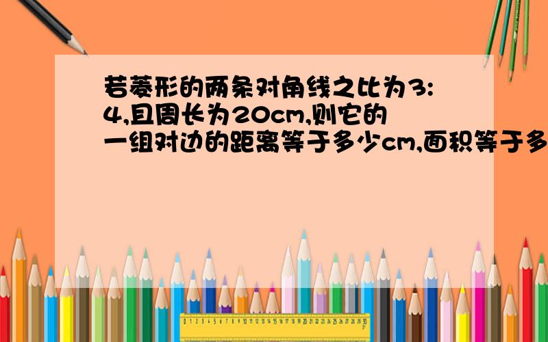 若菱形的两条对角线之比为3:4,且周长为20cm,则它的一组对边的距离等于多少cm,面积等于多少cm则它的一组对边的距离等于多少cm,面积等于多少cm