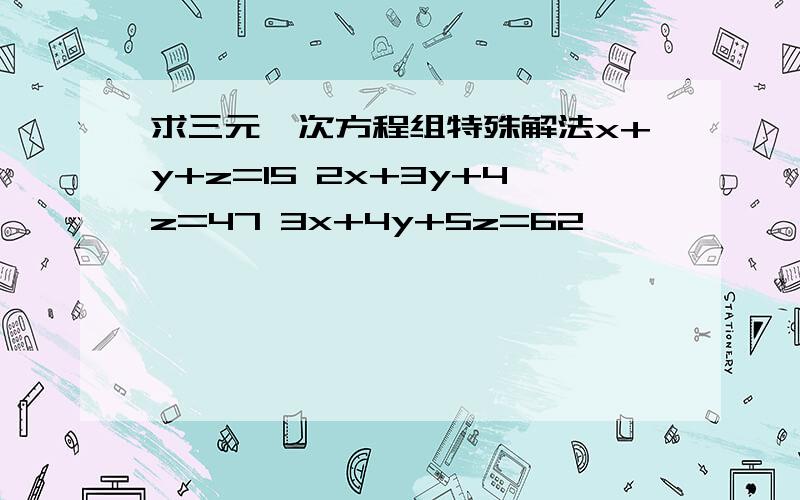 求三元一次方程组特殊解法x+y+z=15 2x+3y+4z=47 3x+4y+5z=62