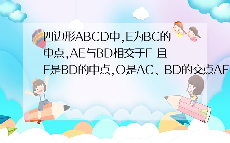 四边形ABCD中,E为BC的中点,AE与BD相交于F 且F是BD的中点,O是AC、BD的交点AF=2EF 三角形AOD的面积是3 求四边形ABCD中,E为BC的中点,AE与BD相交于F,且F是BD的中点,O是AC、BD的交点AF=2EF,三角形AOD的面积是3