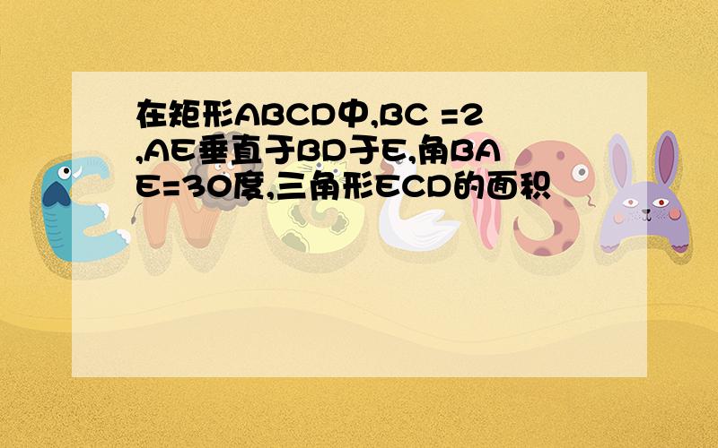 在矩形ABCD中,BC =2,AE垂直于BD于E,角BAE=30度,三角形ECD的面积