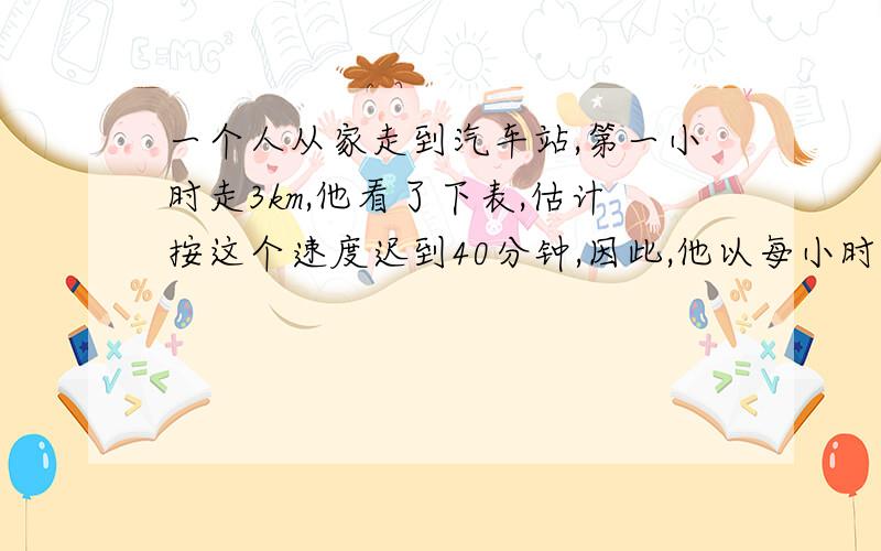 一个人从家走到汽车站,第一小时走3km,他看了下表,估计按这个速度迟到40分钟,因此,他以每小时4km的速度匡剩余的路,结果反而提前了45分钟到达,求此人的家到汽车站的距离 方程