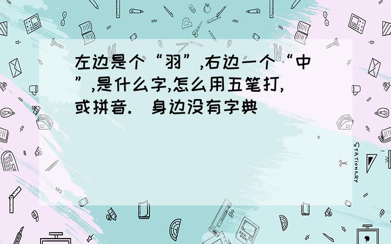 左边是个“羽”,右边一个“中”,是什么字,怎么用五笔打,或拼音.（身边没有字典）