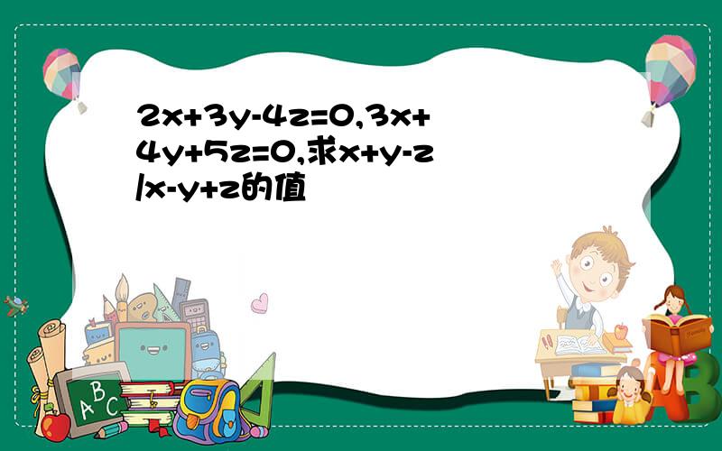 2x+3y-4z=0,3x+4y+5z=0,求x+y-z/x-y+z的值