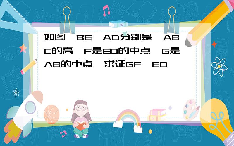 如图,BE,AD分别是△ABC的高,F是ED的中点,G是AB的中点,求证GF⊥ED