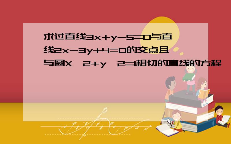 求过直线3x+y-5=0与直线2x-3y+4=0的交点且与圆X^2+y^2=1相切的直线的方程