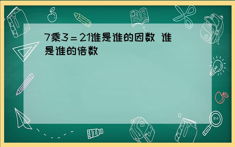 7乘3＝21谁是谁的因数 谁是谁的倍数