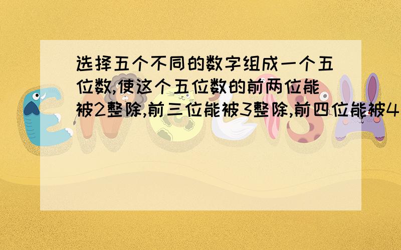 选择五个不同的数字组成一个五位数,使这个五位数的前两位能被2整除,前三位能被3整除,前四位能被4整除,前五位能被5整除,并使这个五位数尽可能地小.求这个五位数.（快,要有算式）