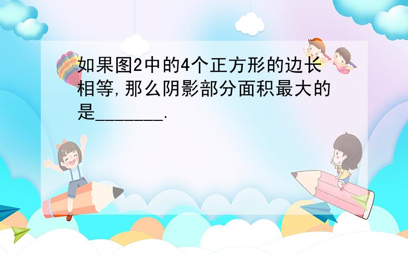 如果图2中的4个正方形的边长相等,那么阴影部分面积最大的是_______.