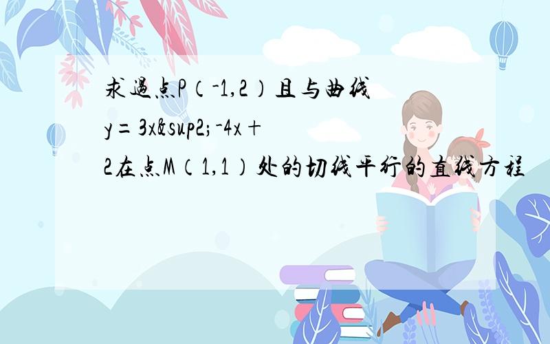 求过点P（-1,2）且与曲线y=3x²-4x+2在点M（1,1）处的切线平行的直线方程