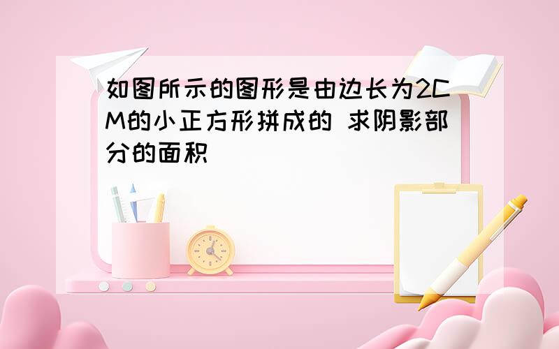 如图所示的图形是由边长为2CM的小正方形拼成的 求阴影部分的面积