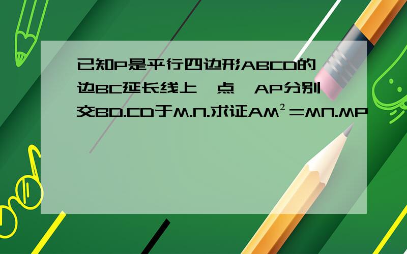 已知P是平行四边形ABCD的边BC延长线上一点,AP分别交BD.CD于M.N.求证AM²=MN.MP