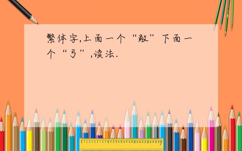 繁体字,上面一个“敝”下面一个“弓”,读法.