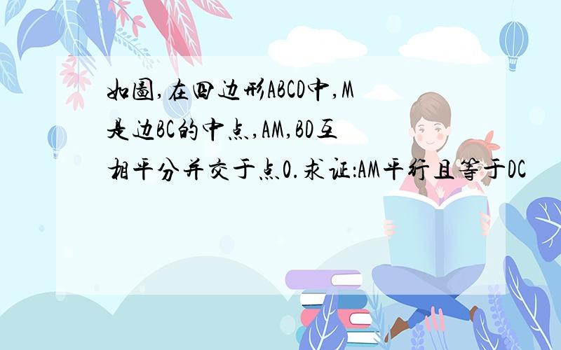 如图,在四边形ABCD中,M是边BC的中点,AM,BD互相平分并交于点0.求证：AM平行且等于DC