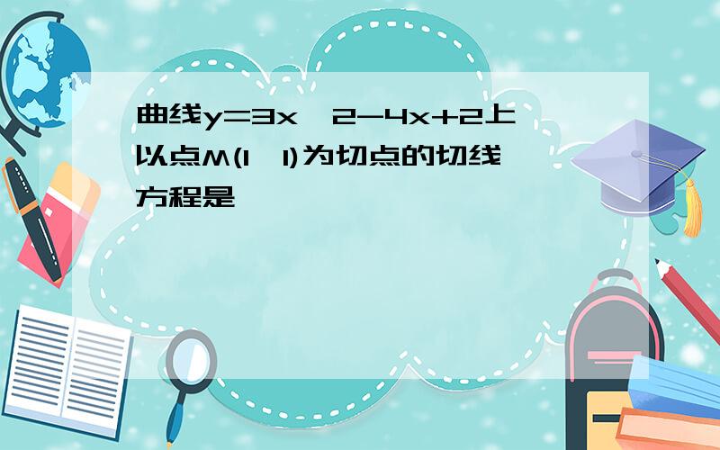 曲线y=3x^2-4x+2上以点M(1,1)为切点的切线方程是