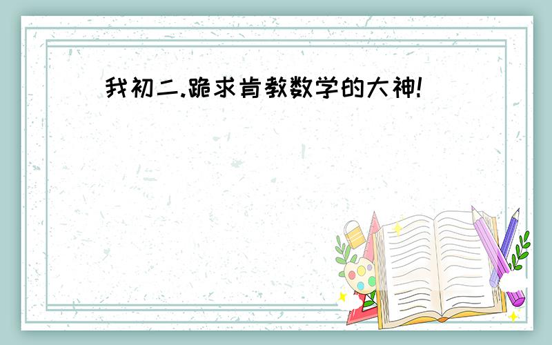 我初二.跪求肯教数学的大神!