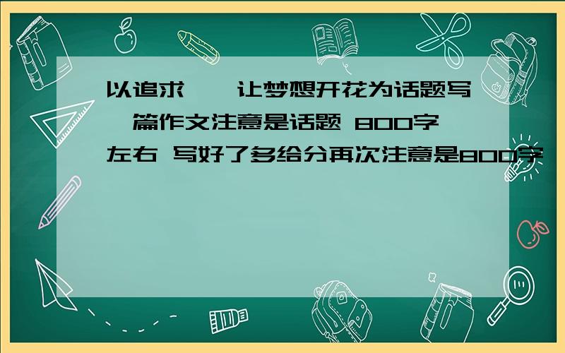 以追求——让梦想开花为话题写一篇作文注意是话题 800字左右 写好了多给分再次注意是800字