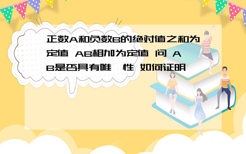 正数A和负数B的绝对值之和为定值 AB相加为定值 问 AB是否具有唯一性 如何证明