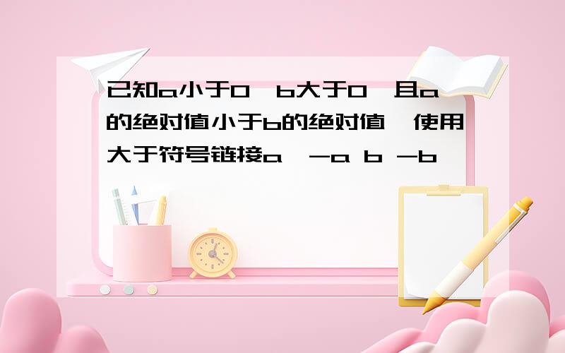 已知a小于0,b大于0,且a的绝对值小于b的绝对值,使用大于符号链接a,-a b -b