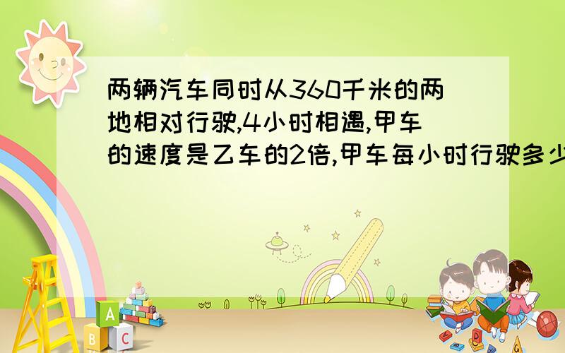 两辆汽车同时从360千米的两地相对行驶,4小时相遇,甲车的速度是乙车的2倍,甲车每小时行驶多少千米乙车每小时行驶多少千米?