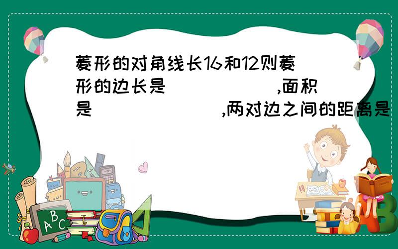 菱形的对角线长16和12则菱形的边长是______,面积是_______,两对边之间的距离是________.