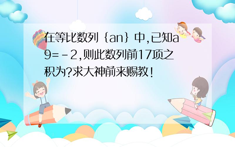 在等比数列｛an｝中,已知a9=-2,则此数列前17项之积为?求大神前来赐教!