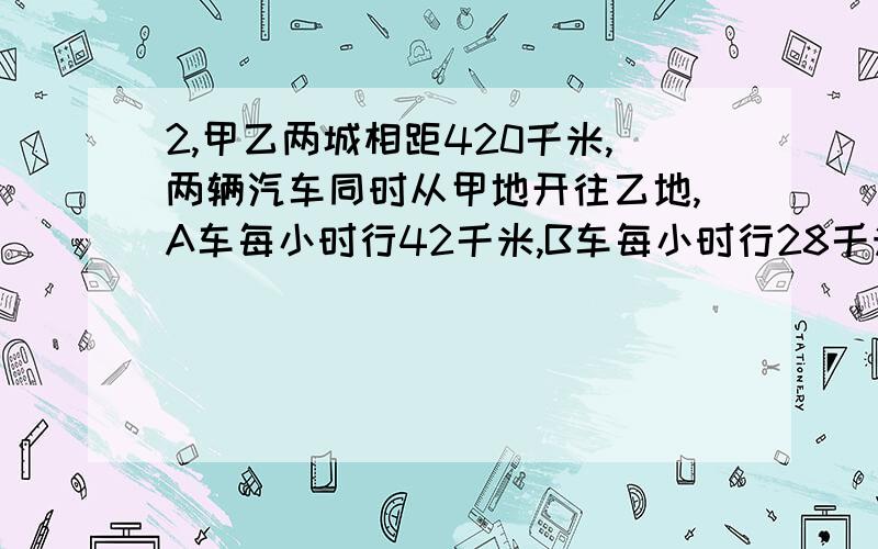 2,甲乙两城相距420千米,两辆汽车同时从甲地开往乙地,A车每小时行42千米,B车每小时行28千米,A车到乙城立即返回,两车从开出到相遇共用了多少小时?