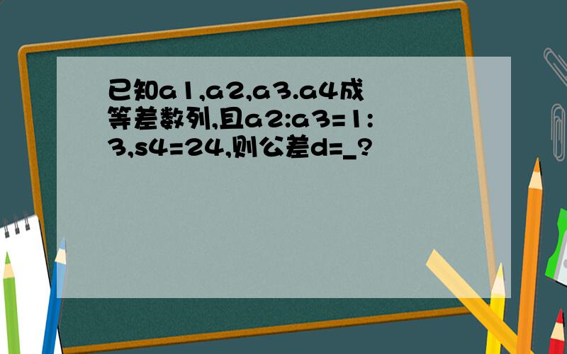 已知a1,a2,a3.a4成等差数列,且a2:a3=1:3,s4=24,则公差d=_?