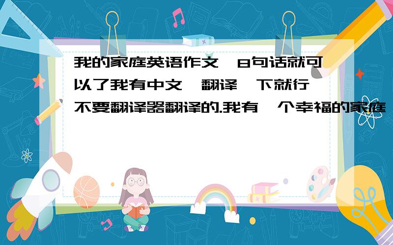 我的家庭英语作文,8句话就可以了我有中文,翻译一下就行,不要翻译器翻译的.我有一个幸福的家庭,我们家有3口人,爸爸、妈妈和我,爸爸是交警,妈妈是卖童装,平常都是我和妈妈在家,爸爸周末