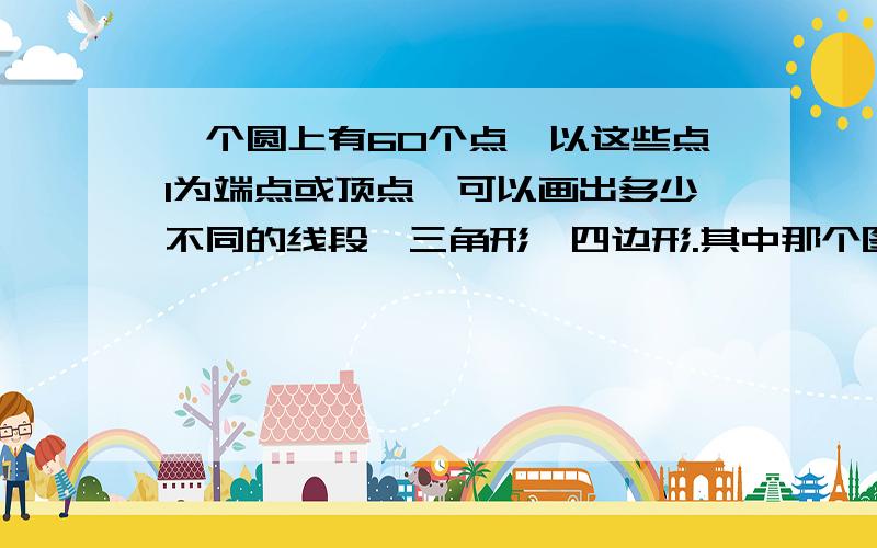 一个圆上有60个点,以这些点1为端点或顶点,可以画出多少不同的线段,三角形,四边形.其中那个图形最多