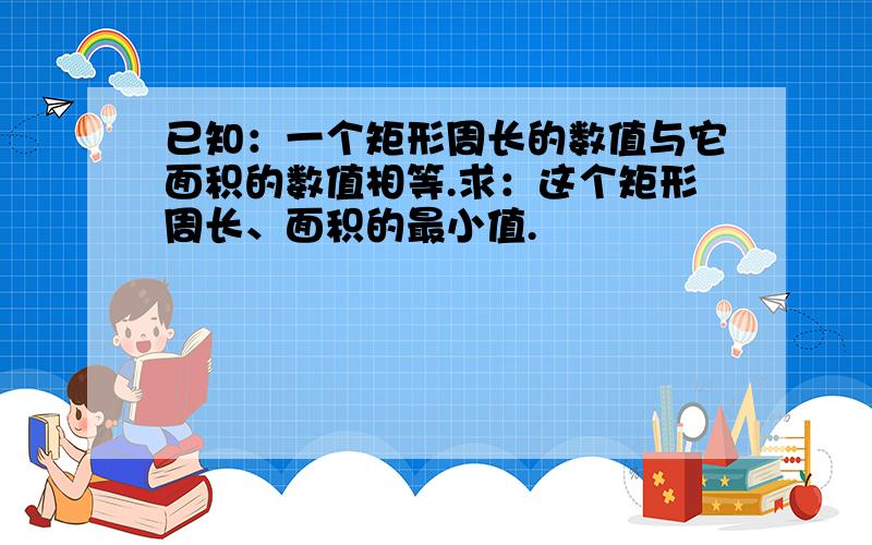 已知：一个矩形周长的数值与它面积的数值相等.求：这个矩形周长、面积的最小值.