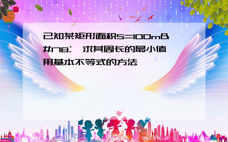 已知某矩形面积S=100m²,求其周长的最小值用基本不等式的方法,