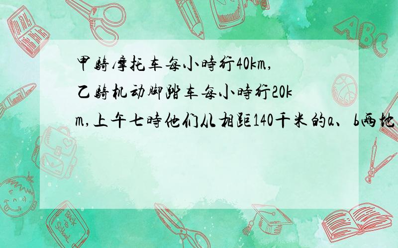 甲骑摩托车每小时行40km,乙骑机动脚踏车每小时行20km,上午七时他们从相距140千米的a、b两地同时出发相向而行,在什么时候他们相距20千米?同向而行,在什么时候他们相距20千米?,用一元一次方