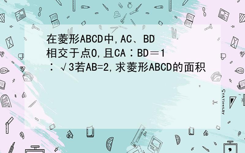 在菱形ABCD中,AC﹑BD相交于点O,且CA∶BD＝1∶√3若AB=2,求菱形ABCD的面积