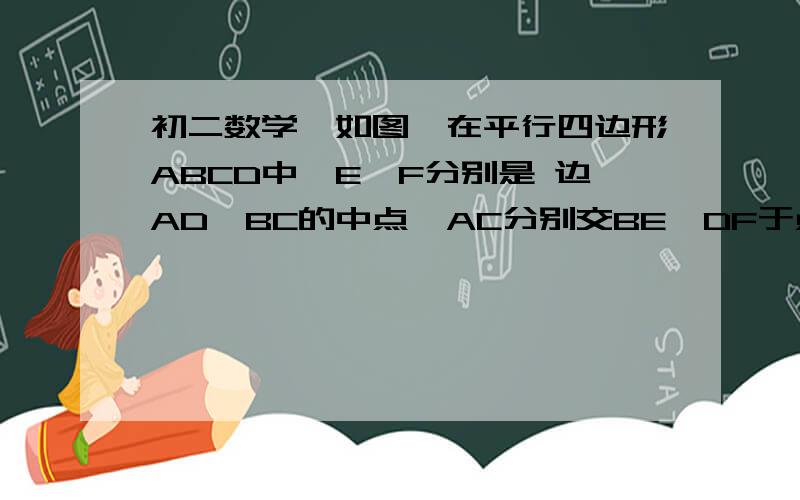 初二数学,如图,在平行四边形ABCD中,E、F分别是 边AD、BC的中点,AC分别交BE、DF于点M、N. 给如图,在平行四边形ABCD中,E、F分别是边AD、BC的中点,AC分别交BE、DF于点M、N. 给出下列结论：①△ABM≌△C