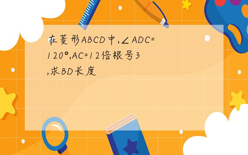 在菱形ABCD中,∠ADC=120°,AC=12倍根号3,求BD长度