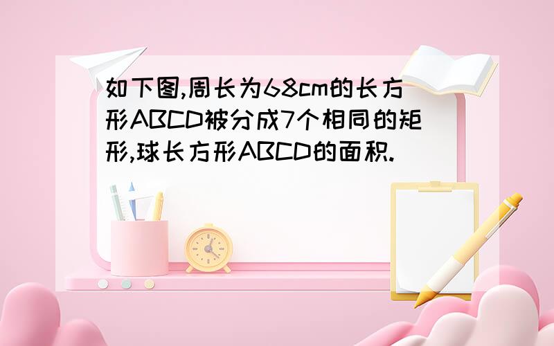 如下图,周长为68cm的长方形ABCD被分成7个相同的矩形,球长方形ABCD的面积.