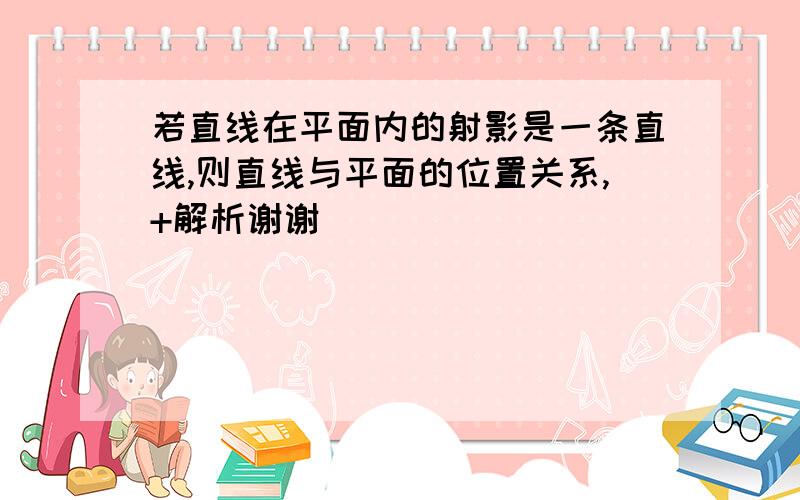 若直线在平面内的射影是一条直线,则直线与平面的位置关系,+解析谢谢