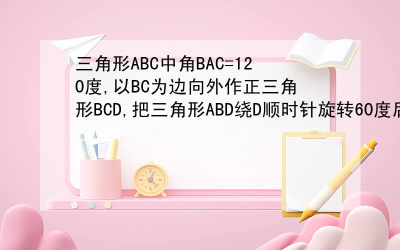 三角形ABC中角BAC=120度,以BC为边向外作正三角形BCD,把三角形ABD绕D顺时针旋转60度后到达三角形CED若AB=3cm,AC=2cm,求角BAD的度数和AD的长图