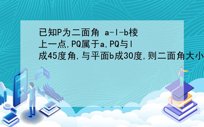 已知P为二面角 a-l-b棱上一点,PQ属于a,PQ与l成45度角,与平面b成30度,则二面角大小是?