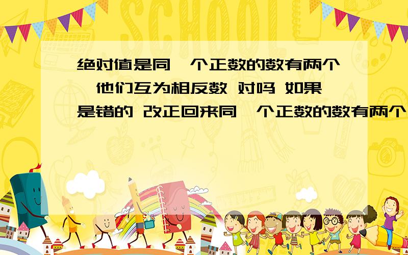 绝对值是同一个正数的数有两个,他们互为相反数 对吗 如果是错的 改正回来同一个正数的数有两个 这句话什么意思?不懂啊