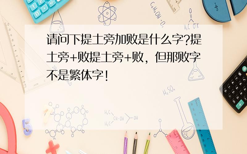 请问下提土旁加败是什么字?提土旁+败提土旁+败，但那败字不是繁体字！