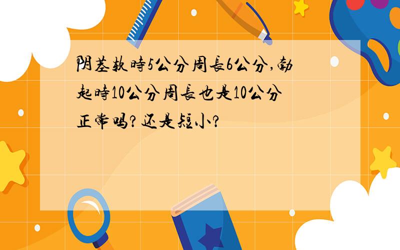 阴茎软时5公分周长6公分,勃起时10公分周长也是10公分正常吗?还是短小?